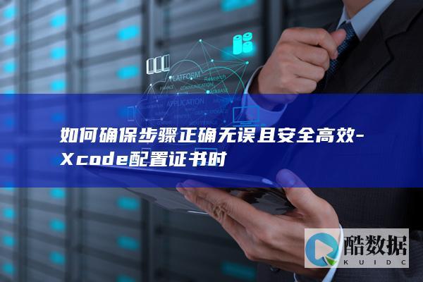 如何确保步骤正确无误且安全高效-Xcode配置证书时