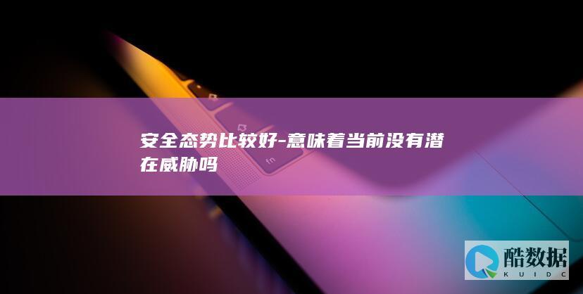 安全态势比较好-意味着当前没有潜在威胁吗