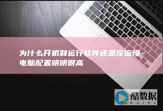 为什么开机和运行软件还是反应慢-电脑配置明明很高