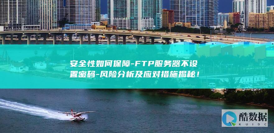 安全性如何保障-FTP服务器不设置密码-风险分析及应对措施揭秘！