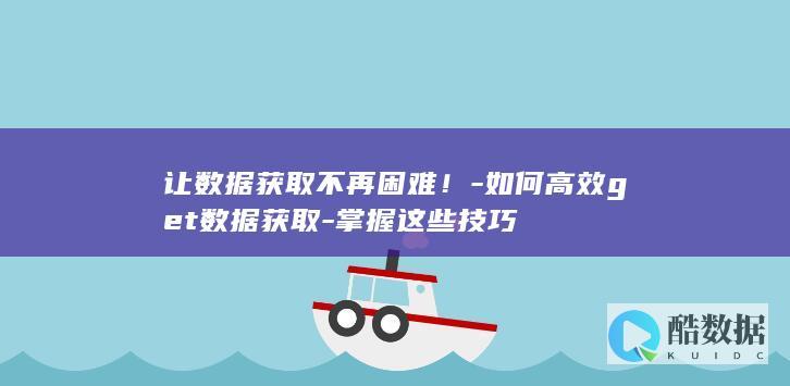 让数据获取不再困难！-如何高效get数据获取-掌握这些技巧