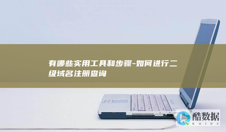 有哪些实用工具和步骤-如何进行二级域名注册查询
