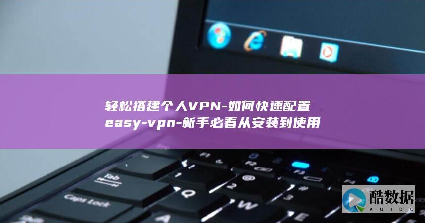轻松搭建个人VPN-如何快速配置easy-vpn-新手必看从安装到使用的全流程指南