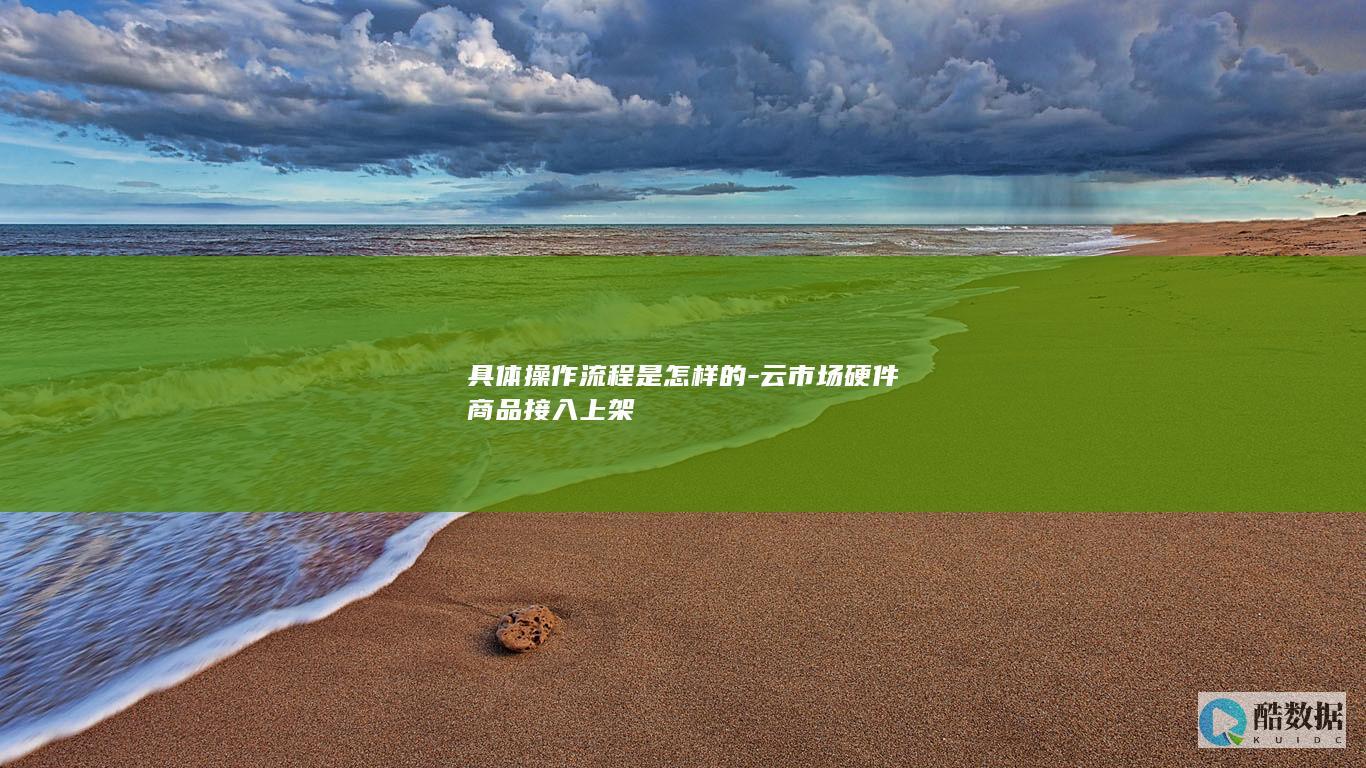 具体操作流程是怎样的-云市场硬件商品接入上架