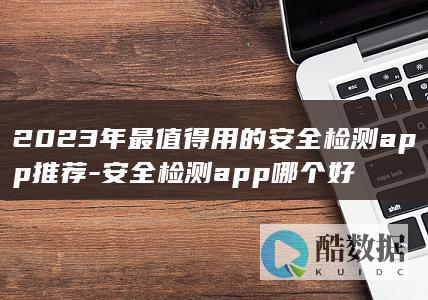 2023年最值得用的安全检测app推荐-安全检测app哪个好