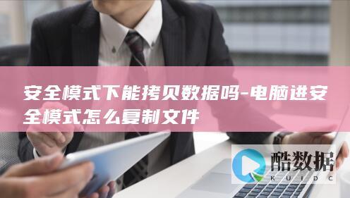 安全模式下能拷贝数据吗-电脑进安全模式怎么复制文件