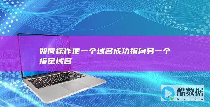 如何操作使一个域名成功指向另一个指定域名