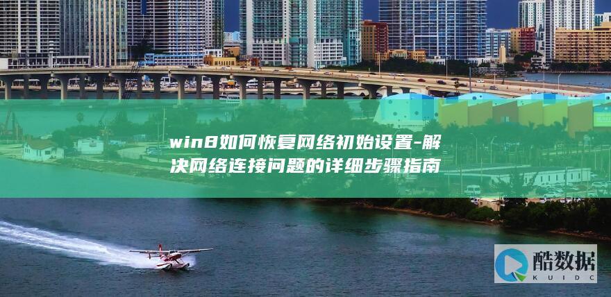 win8如何恢复网络初始设置-解决网络连接问题的详细步骤指南