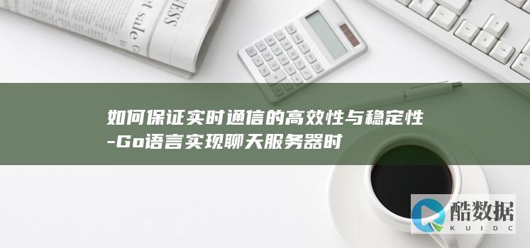 如何保证实时通信的高效性与稳定性-Go语言实现聊天服务器时