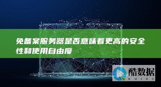 免备案服务器是否意味着更高的安全性和使用自由度