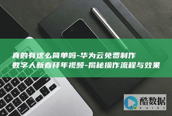 真的有这么简单吗-华为云免费制作数字人新春拜年视频-揭秘操作流程与效果！