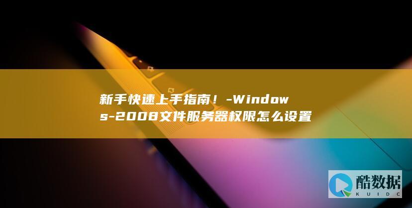 新手快速上手指南！-Windows-2008文件服务器权限怎么设置