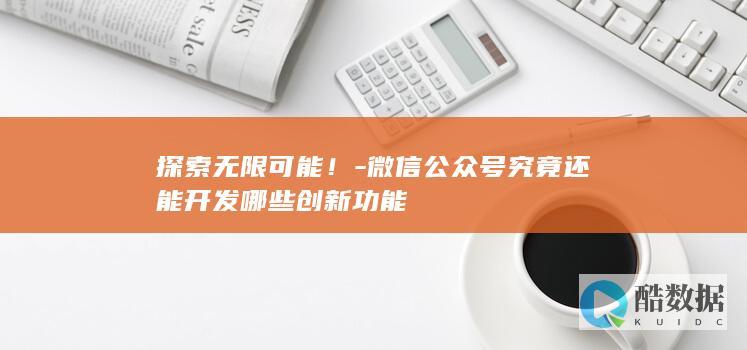 探索无限可能！-微信公众号究竟还能开发哪些创新功能