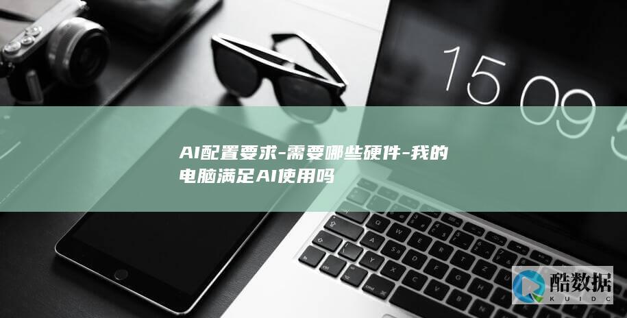 AI配置要求-需要哪些硬件-我的电脑满足AI使用吗