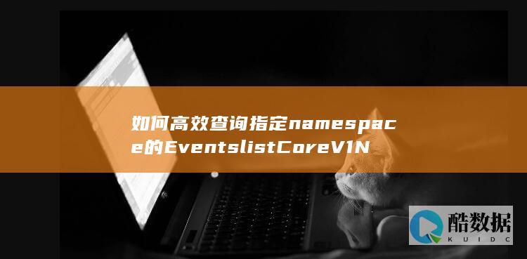如何高效查询指定namespace的EventslistCoreV1NamespacedEvent云容器实例API