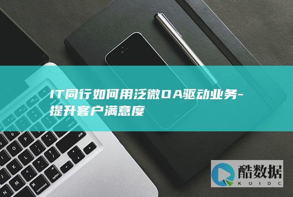IT同行如何用泛微OA驱动业务-提升客户满意度