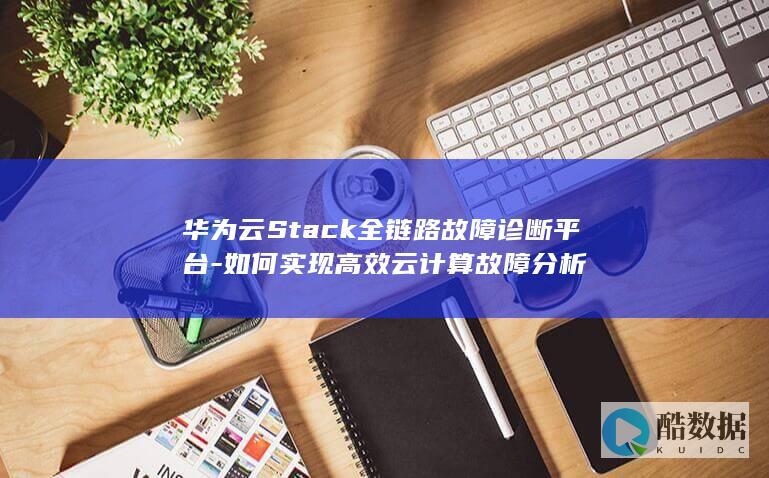 华为云Stack全链路故障诊断平台-如何实现高效云计算故障分析