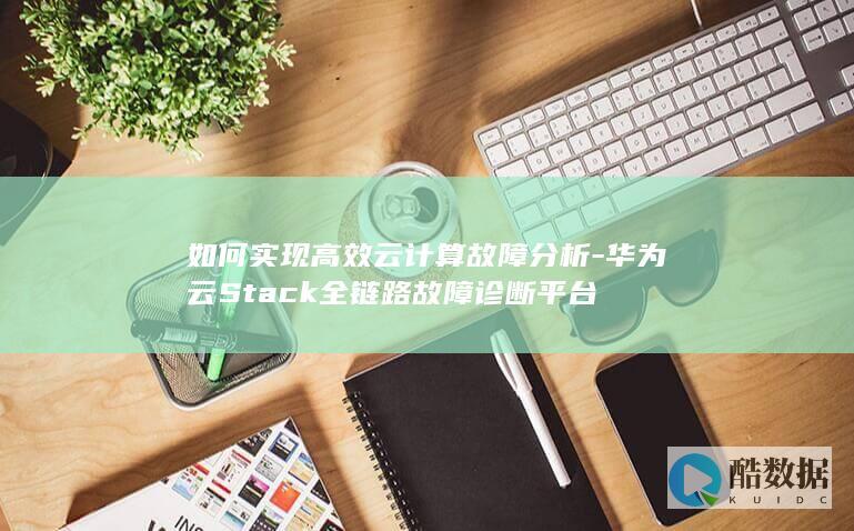 如何实现高效云计算故障分析-华为云Stack全链路故障诊断平台