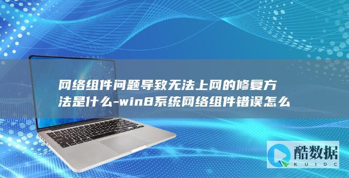 网络组件问题导致无法上网的修复方法是什么-win8系统网络组件错误怎么解决
