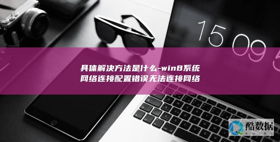 具体解决方法是什么-win8系统网络连接配置错误无法连接网络