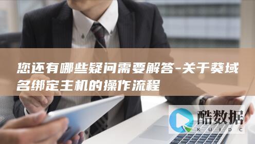 您还有哪些疑问需要解答-关于葵域名绑定主机的操作流程