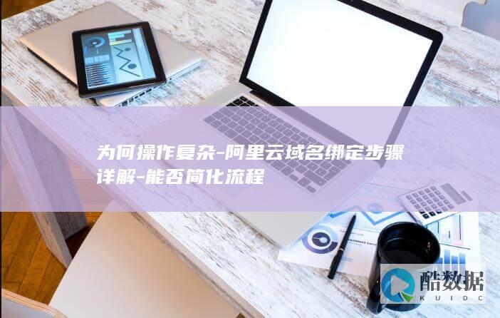 为何操作复杂-阿里云域名绑定步骤详解-能否简化流程