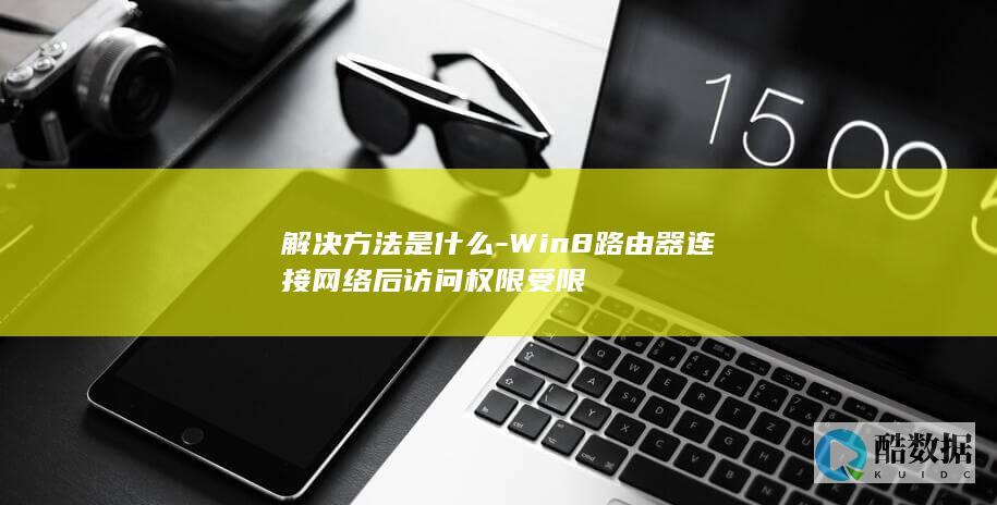 解决方法是什么-Win8路由器连接网络后访问权限受限