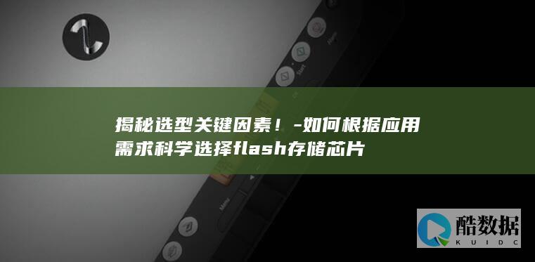 揭秘选型关键因素！-如何根据应用需求科学选择flash存储芯片