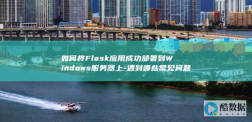 如何将Flask应用成功部署到Windows服务器上-遇到哪些常见问题及解决方案