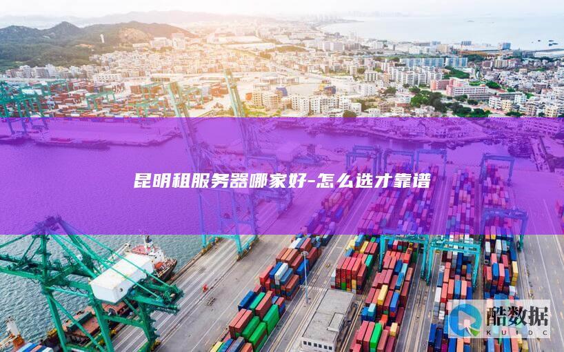 昆明租服务器哪家好-怎么选才靠谱