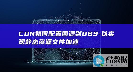 CDN如何配置回源到OBS-以实现静态资源文件加速