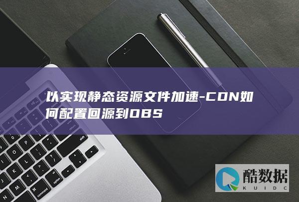 以实现静态资源文件加速-CDN如何配置回源到OBS