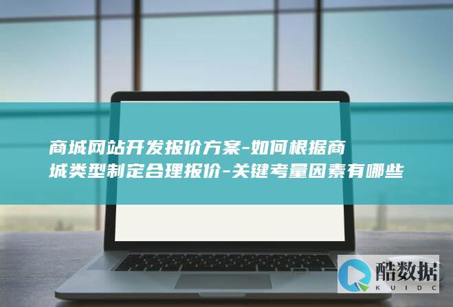 商城网站开发报价方案-如何根据商城类型制定合理报价-关键考量因素有哪些