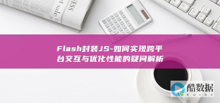 Flash封装JS-如何实现跨平台交互与优化性能的疑问解析