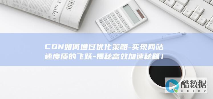 CDN如何通过优化策略-实现网站速度质的飞跃-揭秘高效加速秘籍！