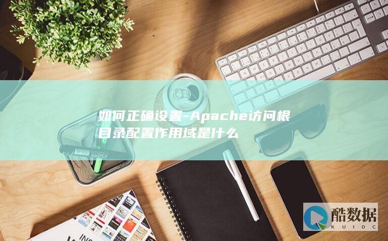 如何正确设置-Apache访问根目录配置作用域是什么