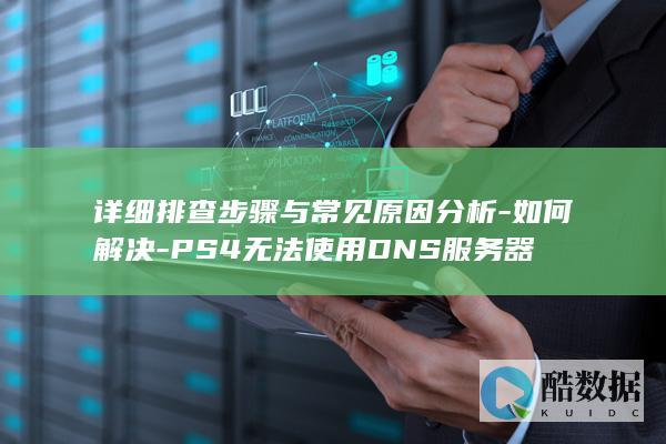 详细排查步骤与常见原因分析-如何解决-PS4无法使用DNS服务器