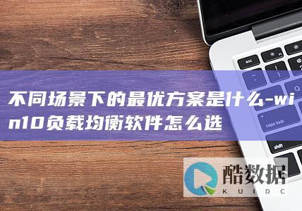 不同场景下的最优方案是什么-win10负载均衡软件怎么选
