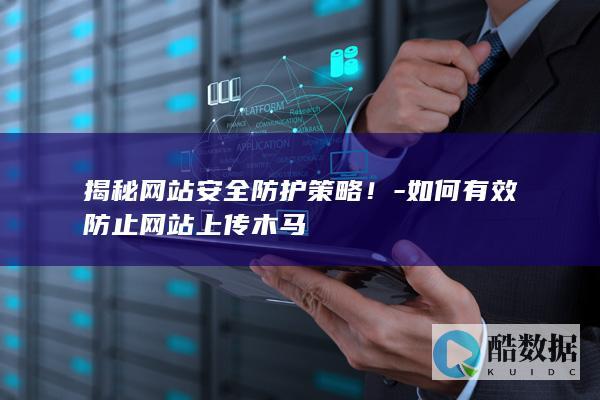 揭秘网站安全防护策略！-如何有效防止网站上传木马