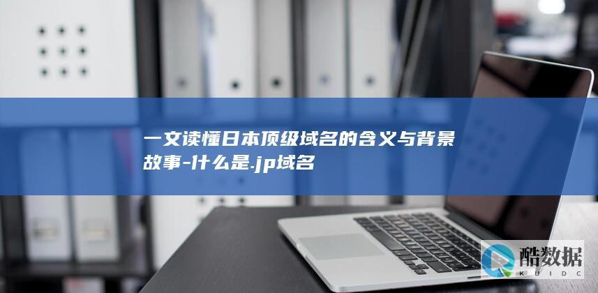 一文读懂日本顶级域名的含义与背景故事-什么是.jp域名