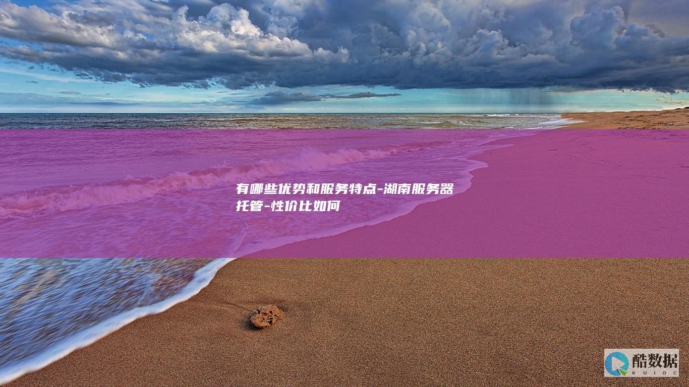 有哪些优势和服务特点-湖南服务器托管-性价比如何