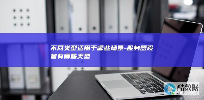 不同类型适用于哪些场景-服务器设备有哪些类型