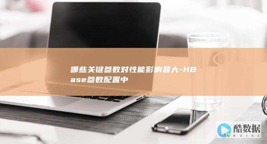 哪些关键参数对性能影响最大-HBase参数配置中