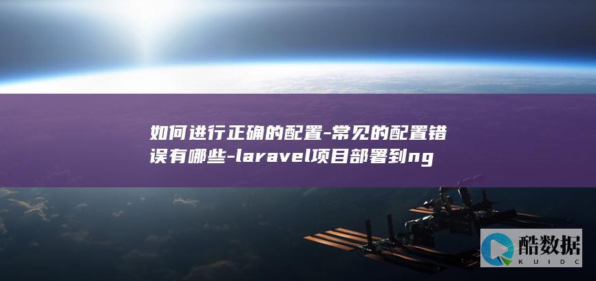 如何进行正确的配置-常见的配置错误有哪些-laravel项目部署到nginx服务器时