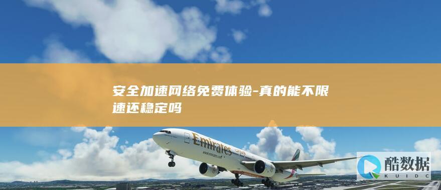 安全加速网络免费体验-真的能不限速还稳定吗