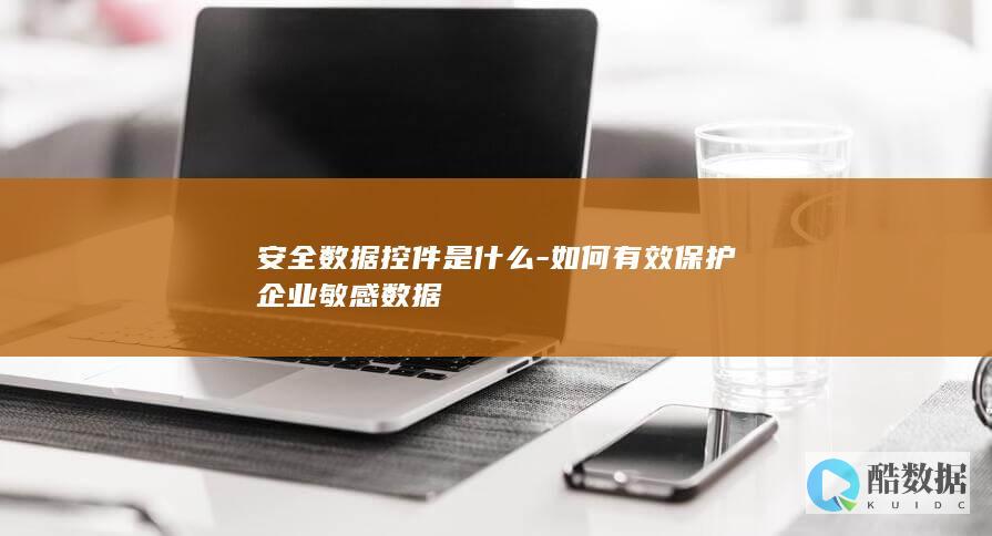 安全数据控件是什么-如何有效保护企业敏感数据