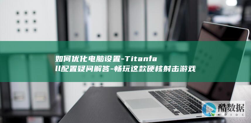 如何优化电脑设置-Titanfall配置疑问解答-畅玩这款硬核射击游戏