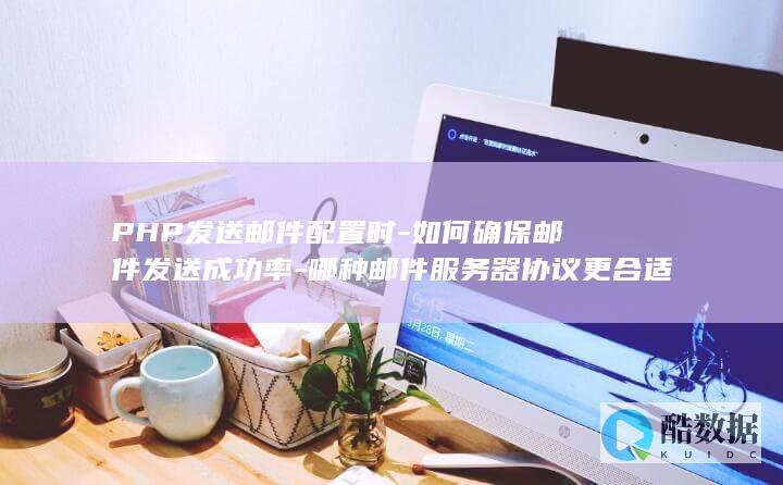 PHP发送邮件配置时-如何确保邮件发送成功率-哪种邮件服务器协议更合适
