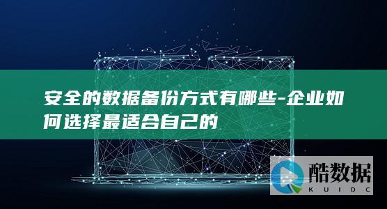 安全的数据备份方式有哪些-企业如何选择最适合自己的