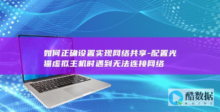 如何正确设置实现网络共享-配置光猫虚拟主机时遇到无法连接网络